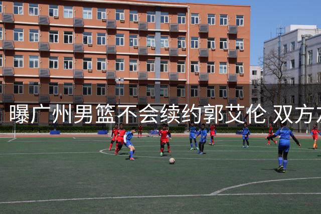 曝广州男篮不会续约郭艾伦 双方友好协商不再合作