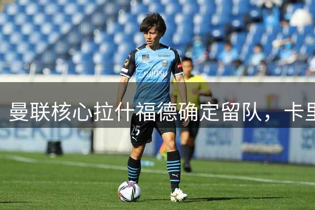 曼联核心拉什福德确定留队，卡里克制定特殊回归方案