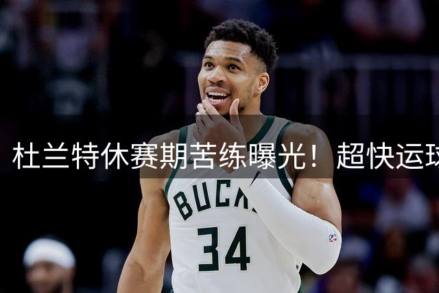 杜兰特休赛期苦练曝光！超快运球节奏引球迷惊叹