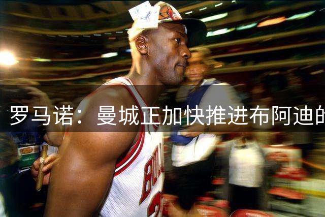 罗马诺：曼城正加快推进布阿迪的交易，谈判今天将有进展