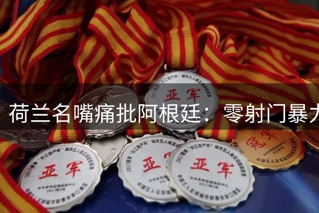 荷兰名嘴痛批阿根廷：零射门暴力犯规丢尽颜面