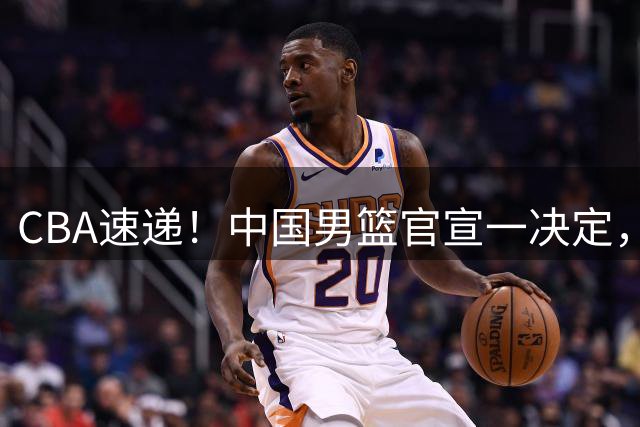 CBA速递！中国男篮官宣一决定，篮协正式开展调查，宏远旧将加盟江苏